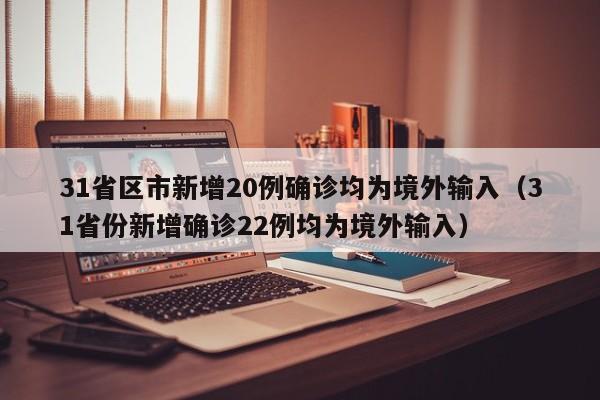 31省区市新增20例确诊均为境外输入（31省份新增确诊22例均为境外输入）