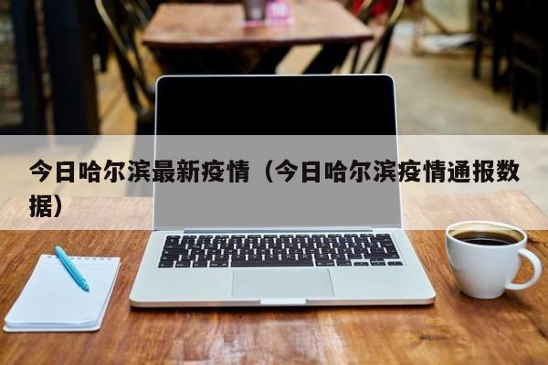 今日哈尔滨最新疫情（今日哈尔滨疫情通报数据）