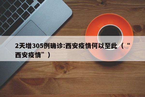 2天增305例确诊:西安疫情何以至此（“西安疫情”）