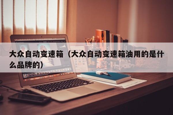 大众自动变速箱（大众自动变速箱油用的是什么品牌的）
