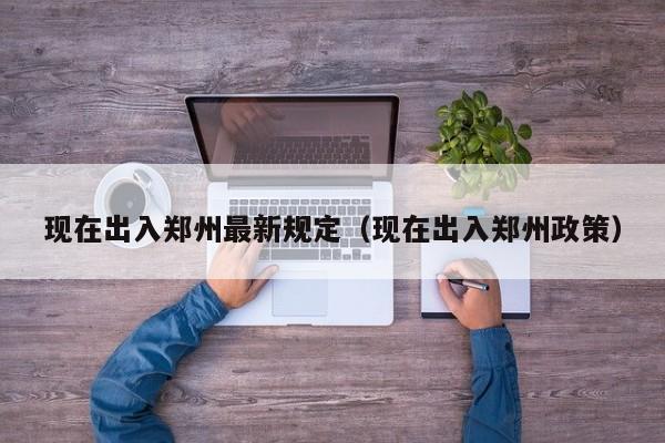 现在出入郑州最新规定（现在出入郑州政策）