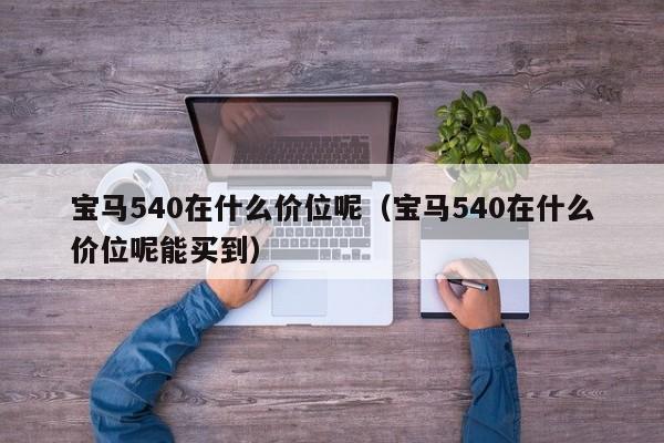 宝马540在什么价位呢（宝马540在什么价位呢能买到）