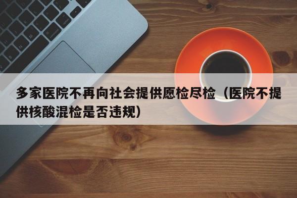 多家医院不再向社会提供愿检尽检（医院不提供核酸混检是否违规）