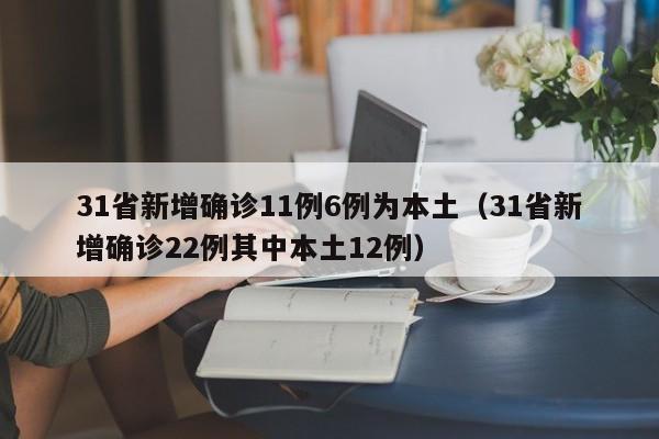 31省新增确诊11例6例为本土（31省新增确诊22例其中本土12例）