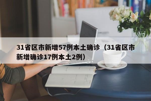 31省区市新增57例本土确诊（31省区市新增确诊17例本土2例）
