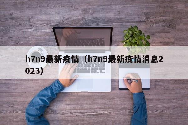 h7n9最新疫情（h7n9最新疫情消息2023）
