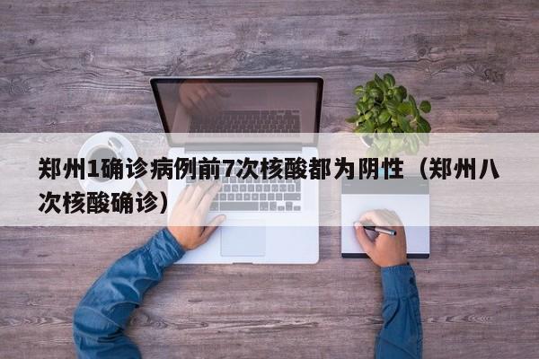 郑州1确诊病例前7次核酸都为阴性（郑州八次核酸确诊）