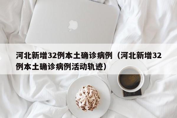 河北新增32例本土确诊病例（河北新增32例本土确诊病例活动轨迹）