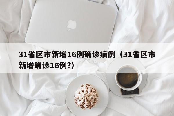 31省区市新增16例确诊病例（31省区市新增确诊16例?）