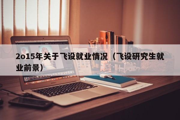 2o15年关于飞设就业情况（飞设研究生就业前景）