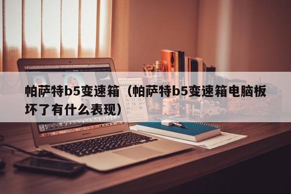 帕萨特b5变速箱（帕萨特b5变速箱电脑板坏了有什么表现）