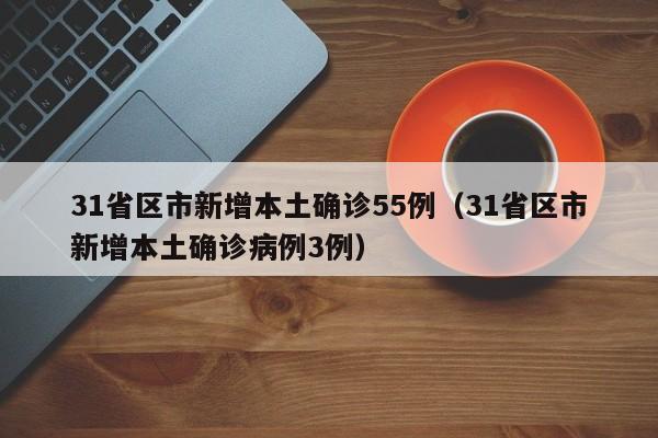 31省区市新增本土确诊55例（31省区市新增本土确诊病例3例）
