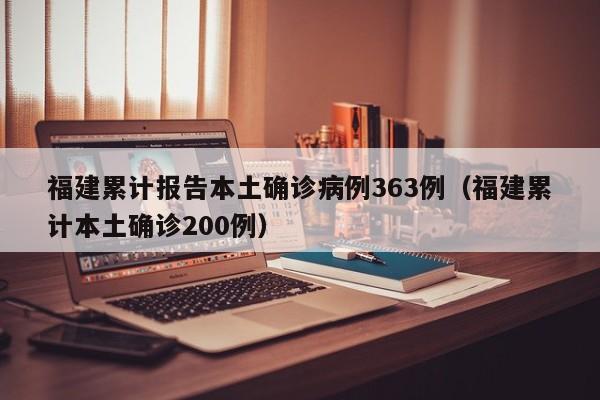 福建累计报告本土确诊病例363例（福建累计本土确诊200例）