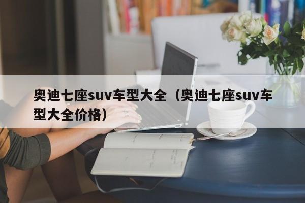 奥迪七座suv车型大全（奥迪七座suv车型大全价格）