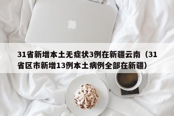31省新增本土无症状3例在新疆云南（31省区市新增13例本土病例全部在新疆）