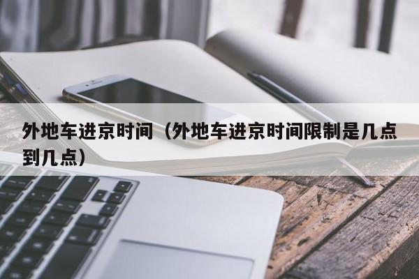 外地车进京时间（外地车进京时间限制是几点到几点）