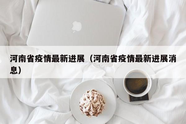 河南省疫情最新进展（河南省疫情最新进展消息）