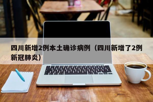 四川新增2例本土确诊病例（四川新增了2例新冠肺炎）