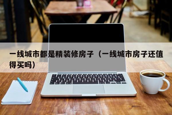一线城市都是精装修房子（一线城市房子还值得买吗）