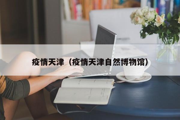 疫情天津（疫情天津自然博物馆）
