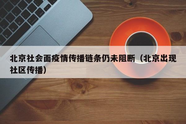 北京社会面疫情传播链条仍未阻断（北京出现社区传播）