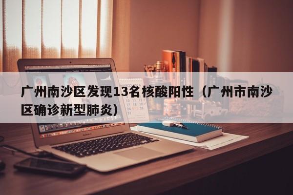 广州南沙区发现13名核酸阳性（广州市南沙区确诊新型肺炎）