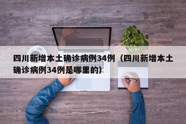 四川新增本土确诊病例34例（四川新增本土确诊病例34例是哪里的）