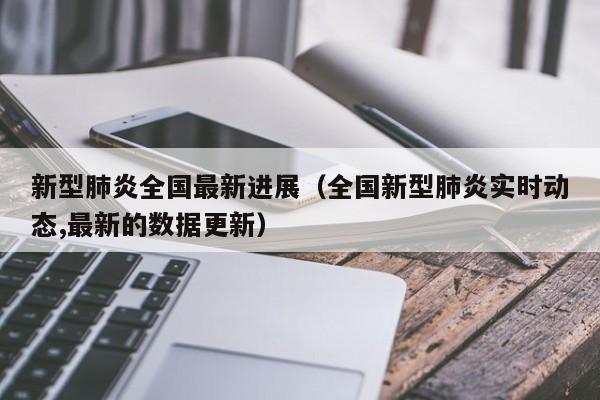 新型肺炎全国最新进展（全国新型肺炎实时动态,最新的数据更新）