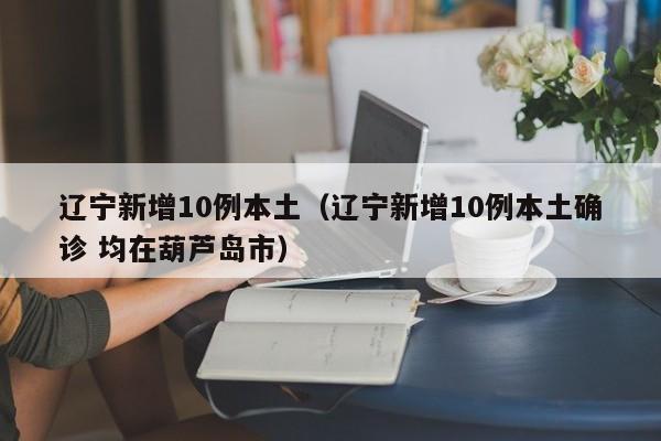 辽宁新增10例本土（辽宁新增10例本土确诊 均在葫芦岛市）