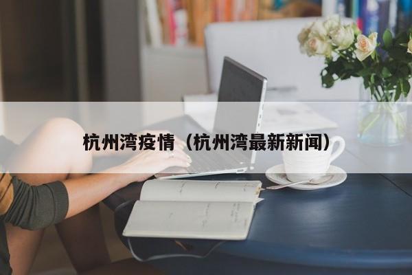 杭州湾疫情（杭州湾最新新闻）