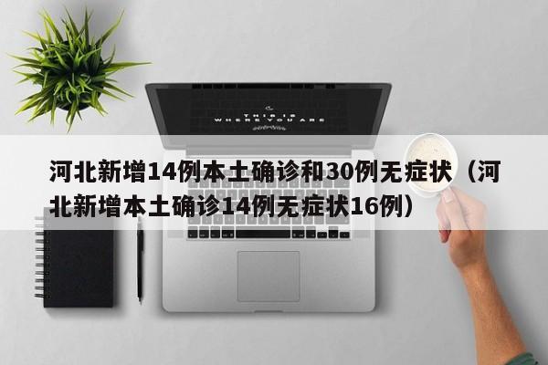 河北新增14例本土确诊和30例无症状（河北新增本土确诊14例无症状16例）