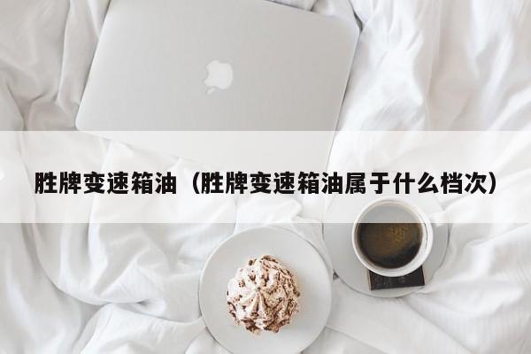 胜牌变速箱油（胜牌变速箱油属于什么档次）