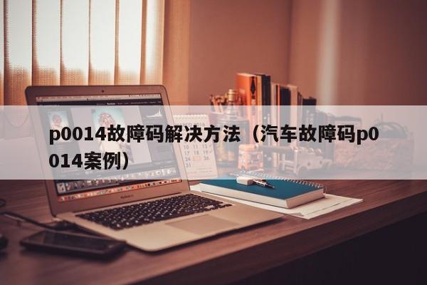p0014故障码解决方法（汽车故障码p0014案例）