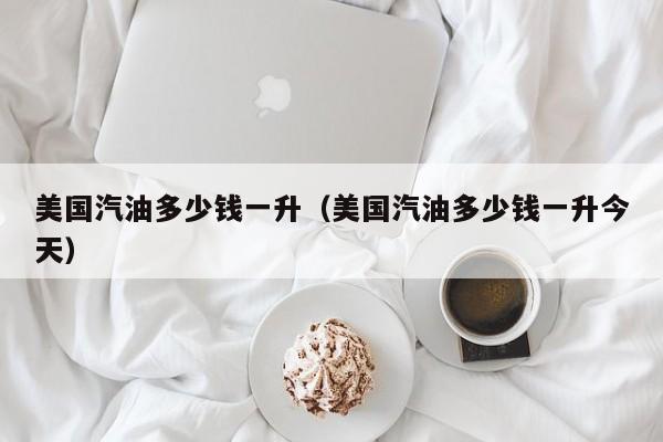 美国汽油多少钱一升（美国汽油多少钱一升今天）