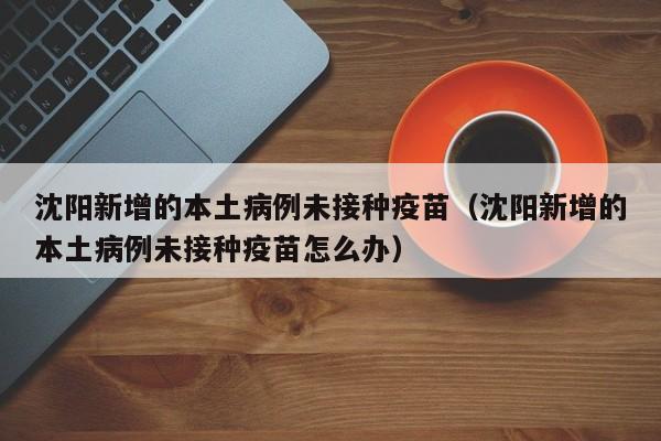 沈阳新增的本土病例未接种疫苗（沈阳新增的本土病例未接种疫苗怎么办）