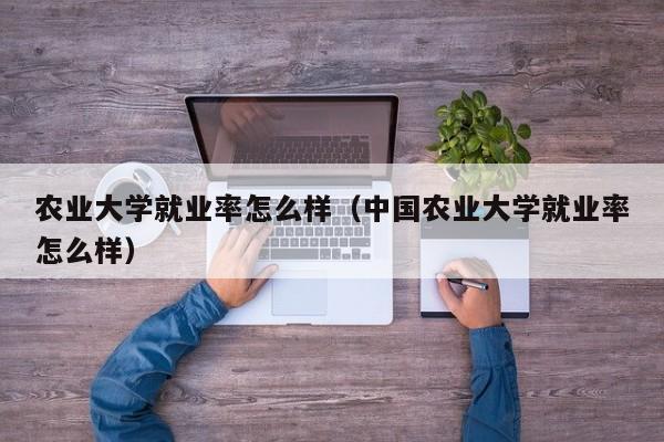 农业大学就业率怎么样（中国农业大学就业率怎么样）