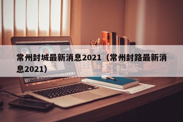 常州封城最新消息2021（常州封路最新消息2021）