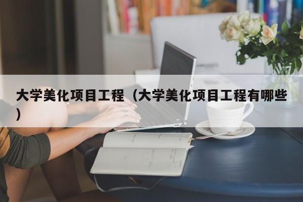大学美化项目工程（大学美化项目工程有哪些）