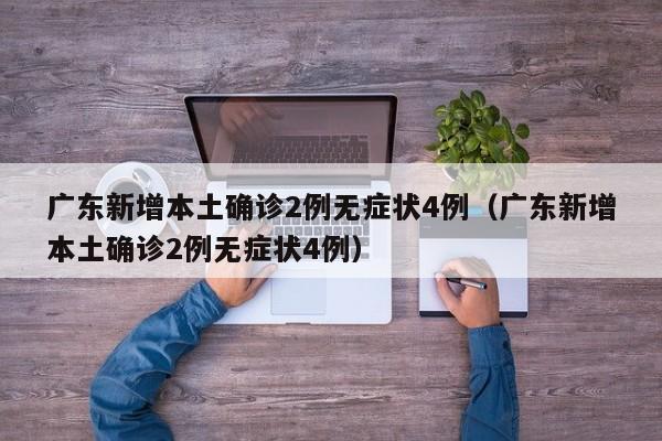 广东新增本土确诊2例无症状4例（广东新增本土确诊2例无症状4例）