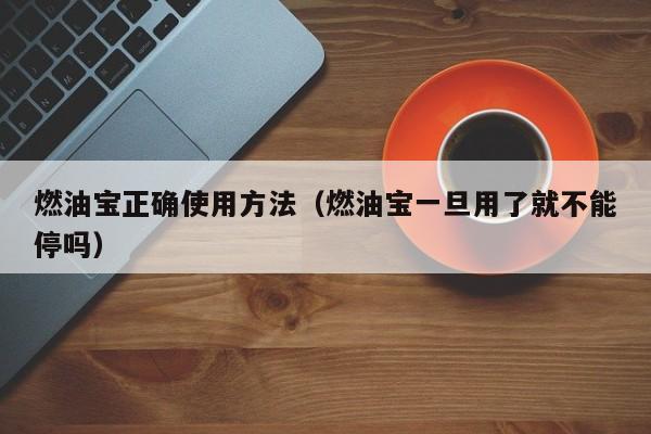 燃油宝正确使用方法（燃油宝一旦用了就不能停吗）