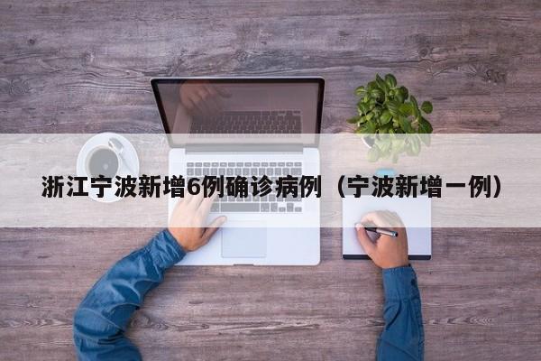 浙江宁波新增6例确诊病例（宁波新增一例）