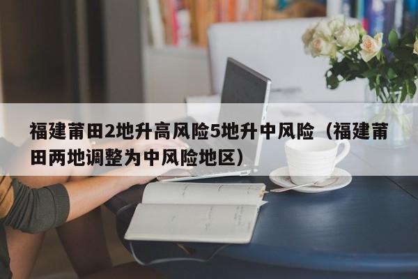 福建莆田2地升高风险5地升中风险（福建莆田两地调整为中风险地区）