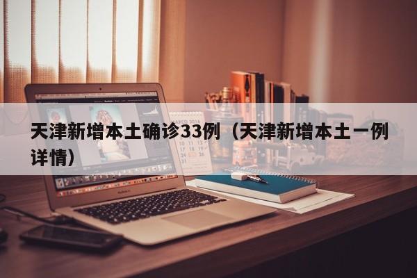 天津新增本土确诊33例（天津新增本土一例详情）