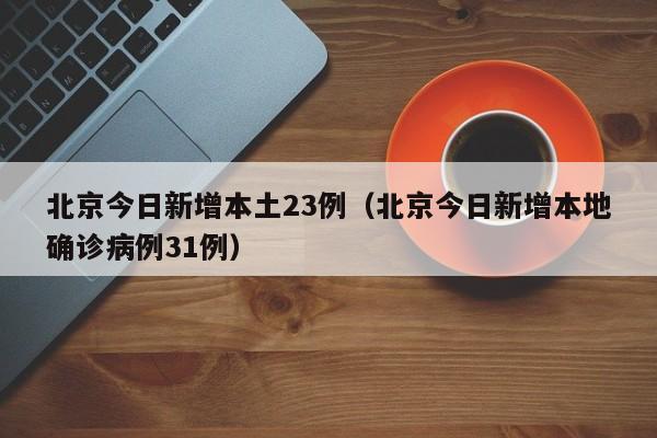 北京今日新增本土23例（北京今日新增本地确诊病例31例）
