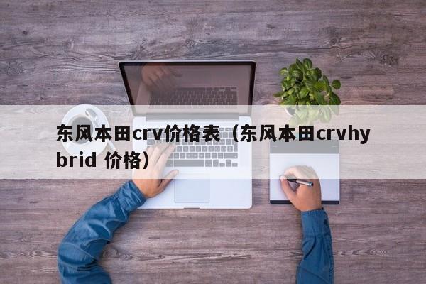 东风本田crv价格表（东风本田crvhybrid 价格）