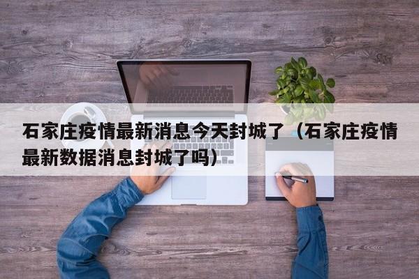 石家庄疫情最新消息今天封城了（石家庄疫情最新数据消息封城了吗）