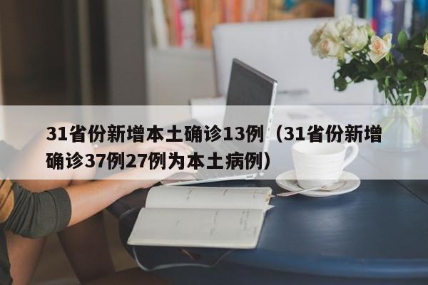 31省份新增本土确诊13例（31省份新增确诊37例27例为本土病例）