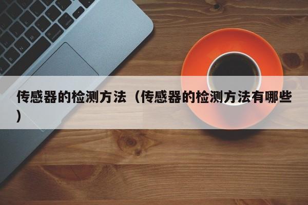传感器的检测方法（传感器的检测方法有哪些）