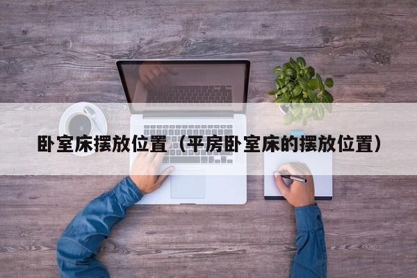 卧室床摆放位置（平房卧室床的摆放位置）