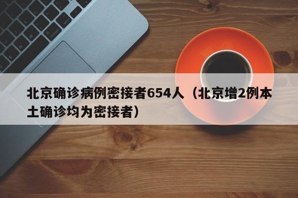 北京确诊病例密接者654人（北京增2例本土确诊均为密接者）